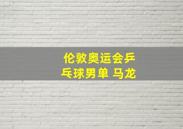 伦敦奥运会乒乓球男单 马龙